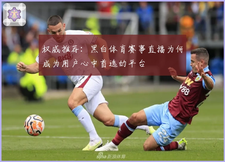 权威推荐：黑白体育赛事直播为何成为用户心中首选的平台