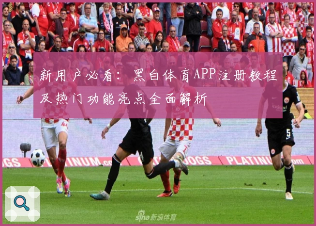 新用户必看：黑白体育APP注册教程及热门功能亮点全面解析