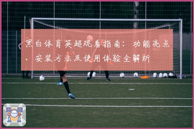 黑白体育英超观看指南：功能亮点、安装方法及使用体验全解析