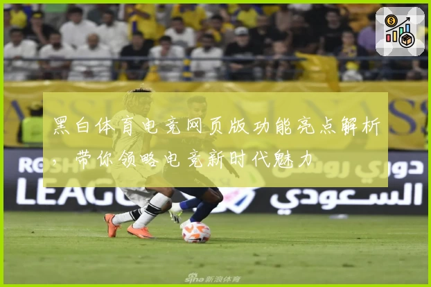 黑白体育电竞网页版功能亮点解析，带你领略电竞新时代魅力