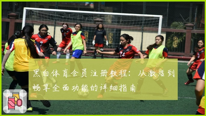 黑白体育会员注册教程：从激活到畅享全面功能的详细指南