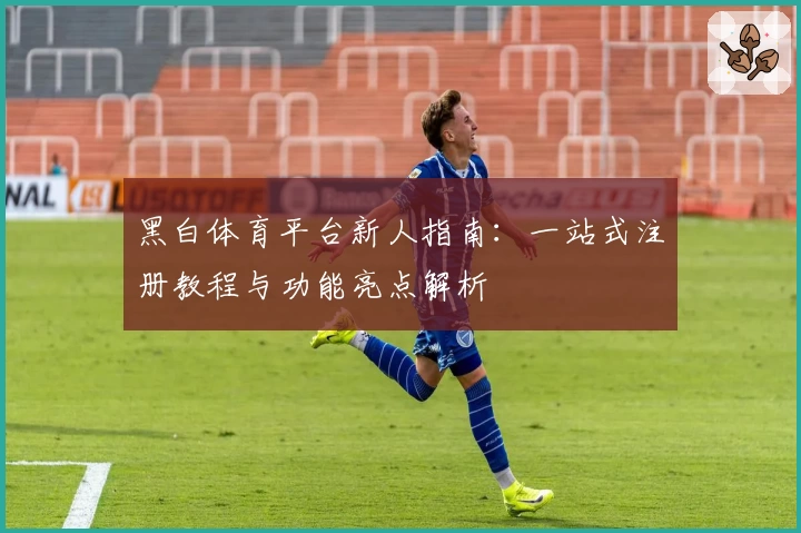 黑白体育平台新人指南：一站式注册教程与功能亮点解析