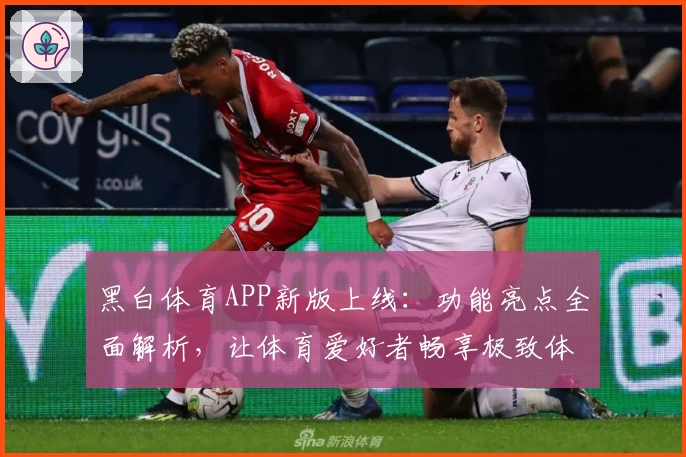 黑白体育APP新版上线：功能亮点全面解析，让体育爱好者畅享极致体验