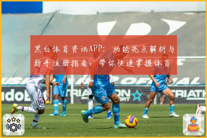 黑白体育资讯APP：功能亮点解析与新手注册指南，带你快速掌握体育动态