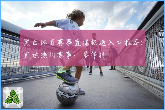 黑白体育赛事直播极速入口推荐：直达热门赛事，零等待