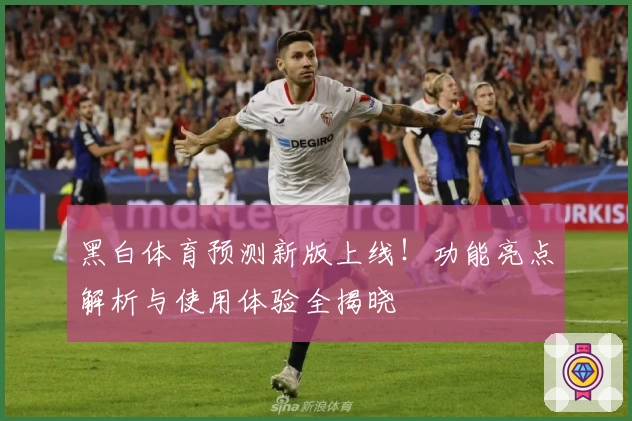 黑白体育预测新版上线！功能亮点解析与使用体验全揭晓