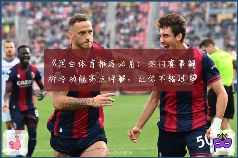 《黑白体育推荐必看：热门赛事解析与功能亮点详解，让你不错过每一场精彩对决》
