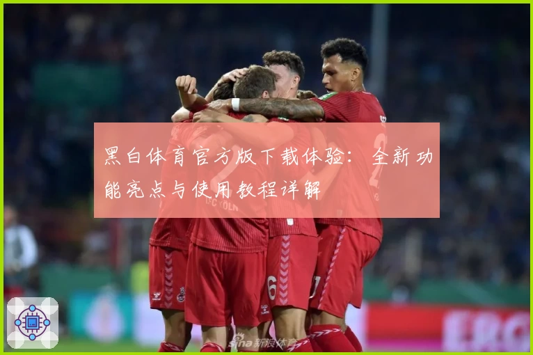 黑白体育官方版下载体验：全新功能亮点与使用教程详解
