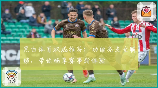 黑白体育权威推荐：功能亮点全解锁，带你畅享赛事新体验