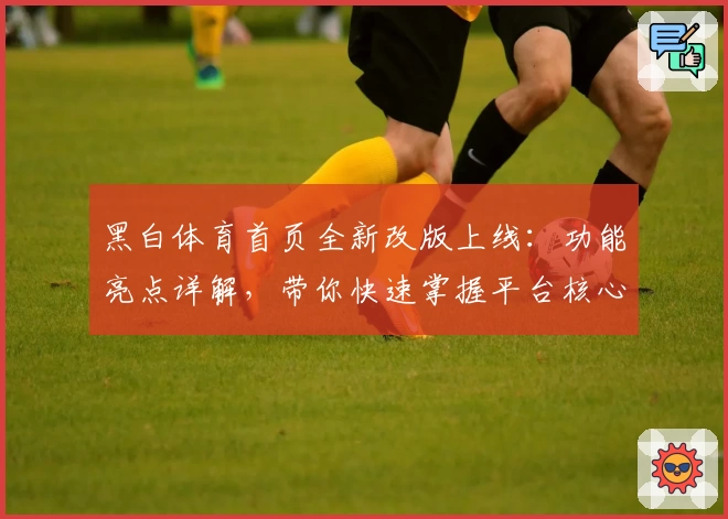 黑白体育首页全新改版上线：功能亮点详解，带你快速掌握平台核心魅力