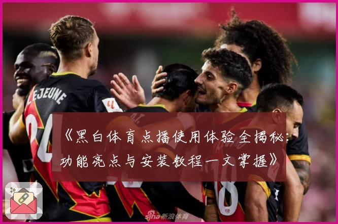 《黑白体育点播使用体验全揭秘：功能亮点与安装教程一文掌握》